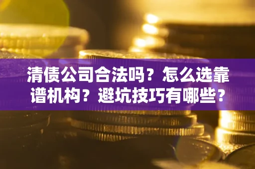 济南清债公司合法吗？怎么选靠谱机构？避坑技巧有哪些？