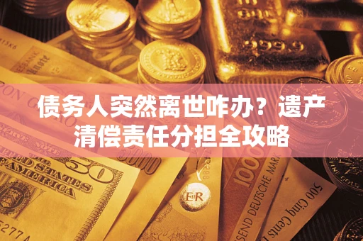 济南债务人突然离世咋办？遗产清偿责任分担全攻略