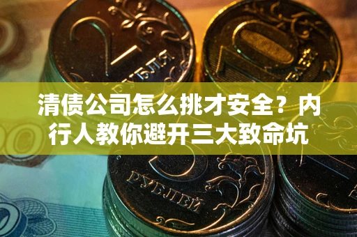 济南清债公司怎么挑才安全？内行人教你避开三大致命坑