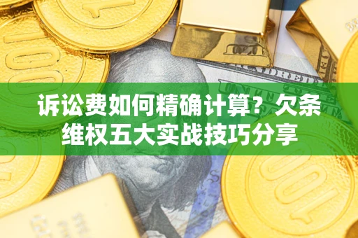 济南诉讼费如何精确计算？欠条维权五大实战技巧分享