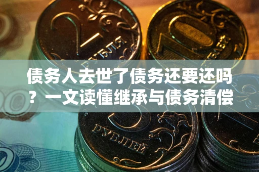 济南债务人去世了债务还要还吗？一文读懂继承与债务清偿