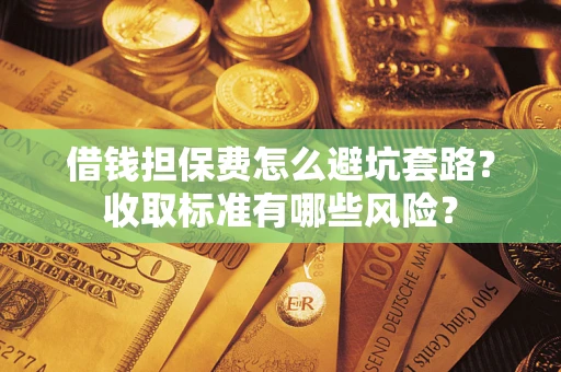 济南借钱担保费怎么避坑套路?收取标准有哪些风险? 济南借钱担保费怎么避坑套路?收取标准有哪些风险?