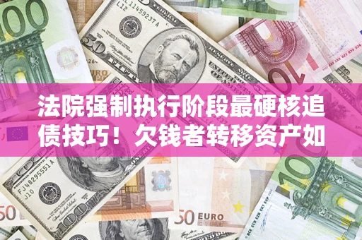 济南法院强制执行阶段最硬核追债技巧！欠钱者转移资产如何破解？