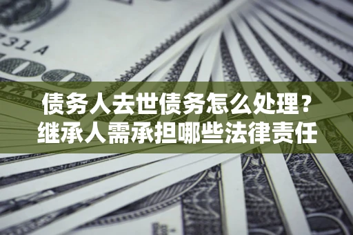济南债务人去世债务怎么处理？继承人需承担哪些法律责任？