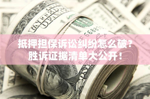 济南抵押担保诉讼纠纷怎么破？胜诉证据清单大公开！