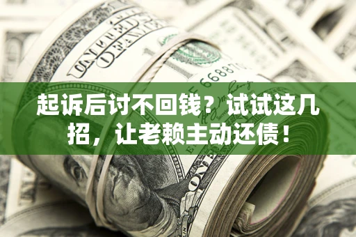 济南起诉后讨不回钱？试试这几招，让老赖主动还债！
