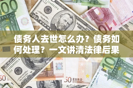 济南债务人去世怎么办？债务如何处理？一文讲清法律后果
