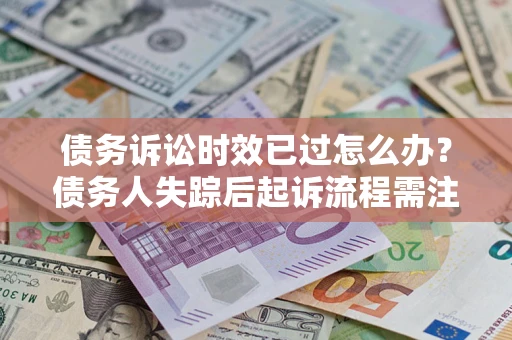 济南债务诉讼时效已过怎么办？债务人失踪后起诉流程需注意什么？