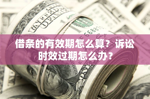 济南借条的有效期怎么算？诉讼时效过期怎么办？