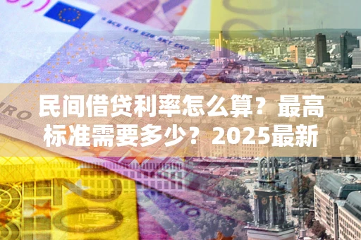 济南民间借贷利率怎么算？最高标准需要多少？2025最新避坑指南