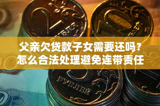 济南父亲欠贷款子女需要还吗？怎么合法处理避免连带责任？