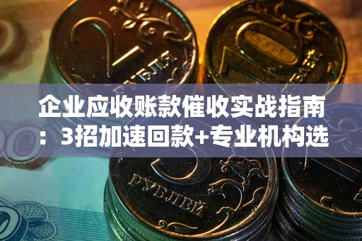 济南企业应收账款催收实战指南：3招加速回款+专业机构选择避坑