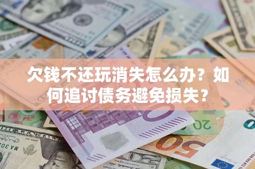 济南欠钱不还玩消失怎么办？如何追讨债务避免损失？