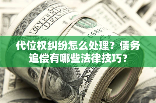 济南代位权纠纷怎么处理？债务追偿有哪些法律技巧？