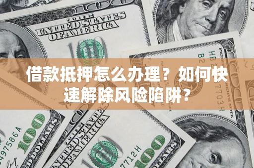 济南借款抵押怎么办理？如何快速解除风险陷阱？