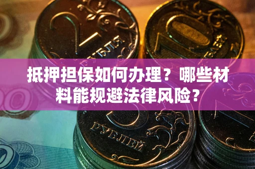 济南抵押担保如何办理？哪些材料能规避法律风险？