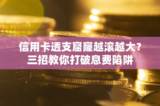 济南信用卡透支窟窿越滚越大？三招教你打破息费陷阱