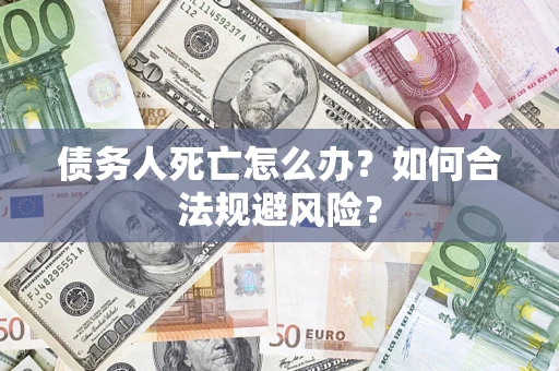 济南债务人死亡怎么办？如何合法规避风险？