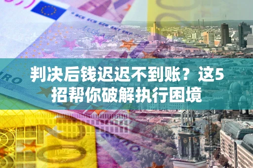 济南判决后钱迟迟不到账？这5招帮你破解执行困境
