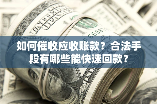 济南如何催收应收账款？合法手段有哪些能快速回款？