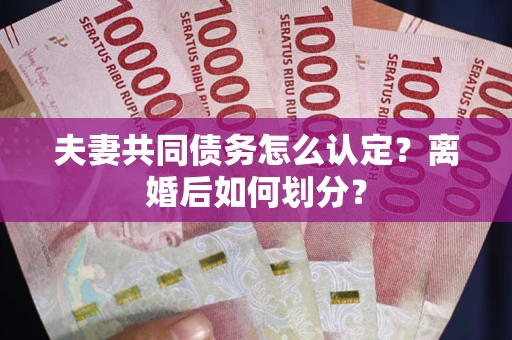 济南夫妻共同债务怎么认定？离婚后如何划分？