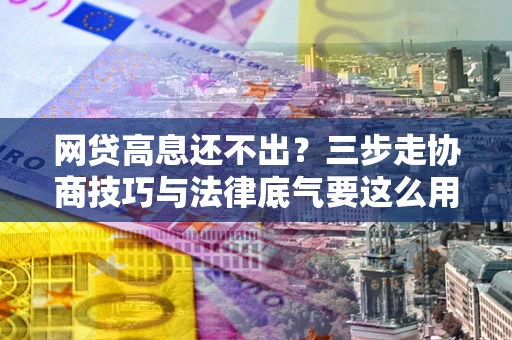 济南网贷高息还不出？三步走协商技巧与法律底气要这么用