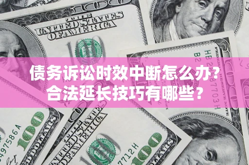 济南债务诉讼时效中断怎么办？合法延长技巧有哪些？