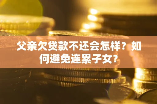 济南父亲欠贷款不还会怎样？如何避免连累子女？