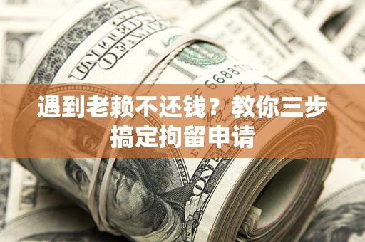 济南遇到老赖不还钱？教你三步搞定拘留申请