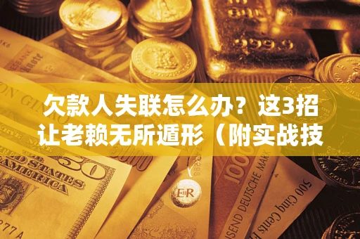 济南欠款人失联怎么办？这3招让老赖无所遁形（附实战技巧）