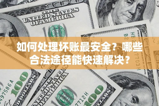 济南如何处理坏账最安全？哪些合法途径能快速解决？
