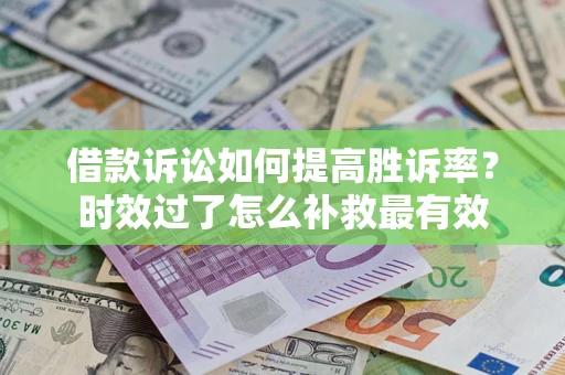 济南借款诉讼如何提高胜诉率？时效过了怎么补救最有效