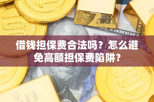 济南借钱担保费合法吗？怎么避免高额担保费陷阱？