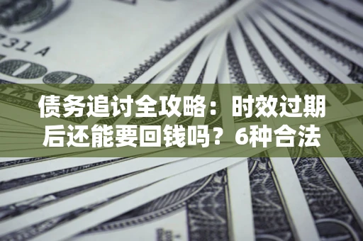 济南债务追讨全攻略：时效过期后还能要回钱吗？6种合法手段助你维权