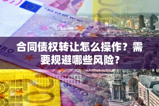 济南合同债权转让怎么操作？需要规避哪些风险？