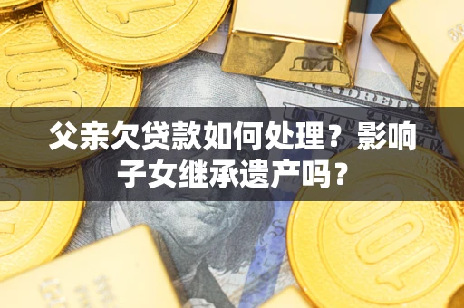 济南父亲欠贷款如何处理？影响子女继承遗产吗？