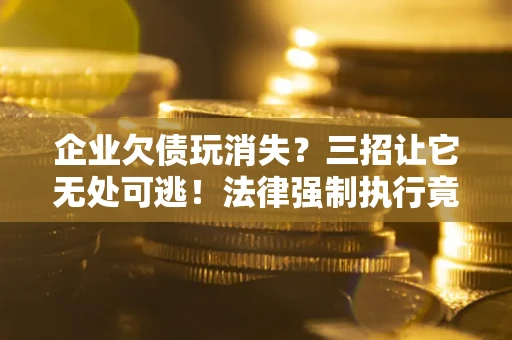 济南企业欠债玩消失？三招让它无处可逃！法律强制执行竟比讨债公司还狠？