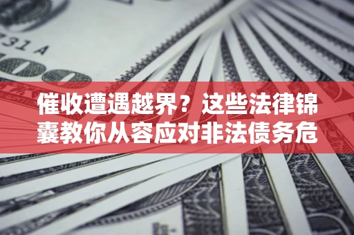济南催收遭遇越界？这些法律锦囊教你从容应对非法债务危机