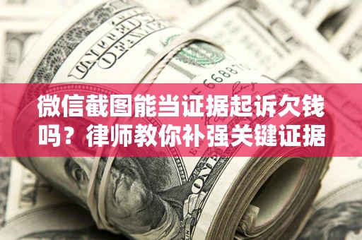 济南微信截图能当证据起诉欠钱吗？律师教你补强关键证据