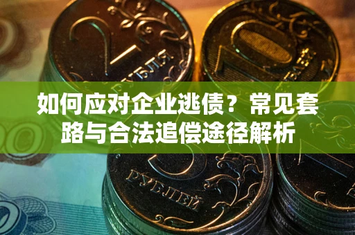 济南如何应对企业逃债？常见套路与合法追偿途径解析