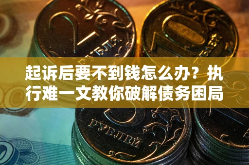 济南起诉后要不到钱怎么办？执行难一文教你破解债务困局