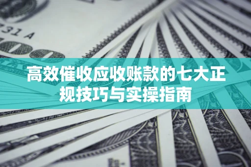 济南高效催收应收账款的七大正规技巧与实操指南