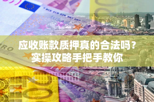 济南应收账款质押真的合法吗？实操攻略手把手教你