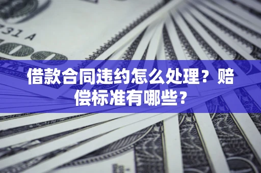 济南借款合同违约怎么处理？赔偿标准有哪些？