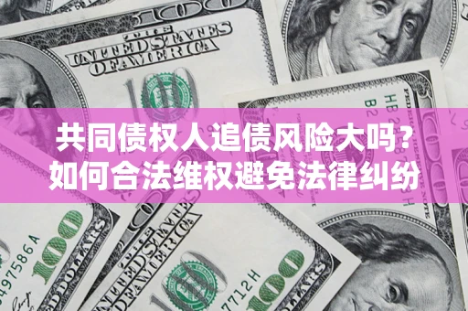 济南共同债权人追债风险大吗?如何合法维权避免法律纠纷? 济南共同债权人追债风险大吗?如何合法维权避免法律纠纷?