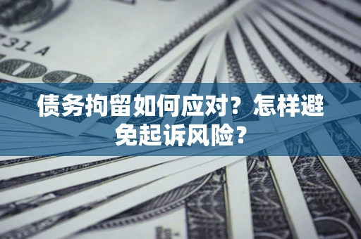 济南债务拘留如何应对？怎样避免起诉风险？