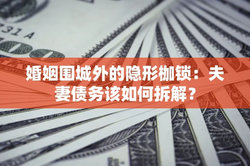 济南婚姻围城外的隐形枷锁：夫妻债务该如何拆解？
