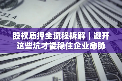 济南股权质押全流程拆解｜避开这些坑才能稳住企业命脉