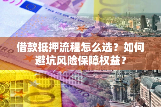 济南借款抵押流程怎么选？如何避坑风险保障权益？