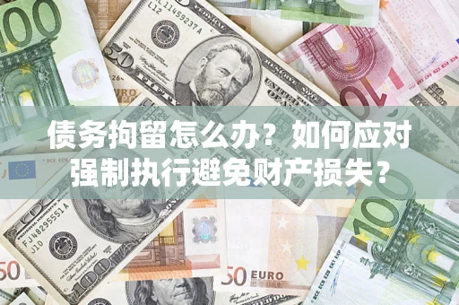 济南债务拘留怎么办？如何应对强制执行避免财产损失？